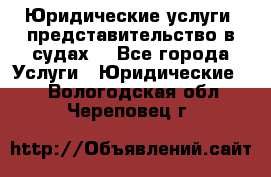 Юридические услуги, представительство в судах. - Все города Услуги » Юридические   . Вологодская обл.,Череповец г.